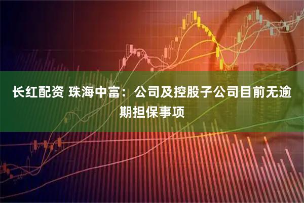 长红配资 珠海中富：公司及控股子公司目前无逾期担保事项