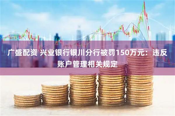 广盛配资 兴业银行银川分行被罚150万元：违反账户管理相关规定