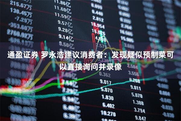 通盈证券 罗永浩建议消费者：发现疑似预制菜可以直接询问并录像