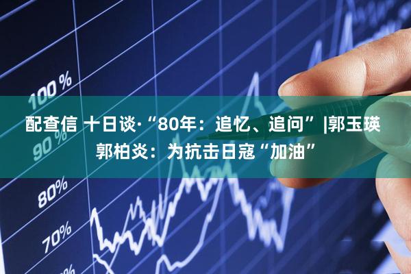 配查信 十日谈·“80年：追忆、追问” |郭玉瑛 郭柏炎：为抗击日寇“加油”