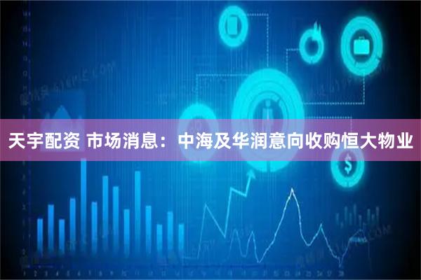 天宇配资 市场消息：中海及华润意向收购恒大物业