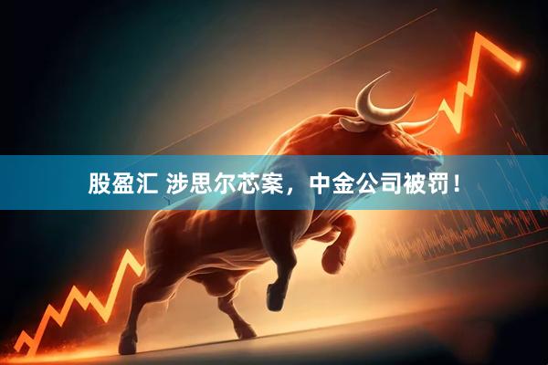 股盈汇 涉思尔芯案，中金公司被罚！