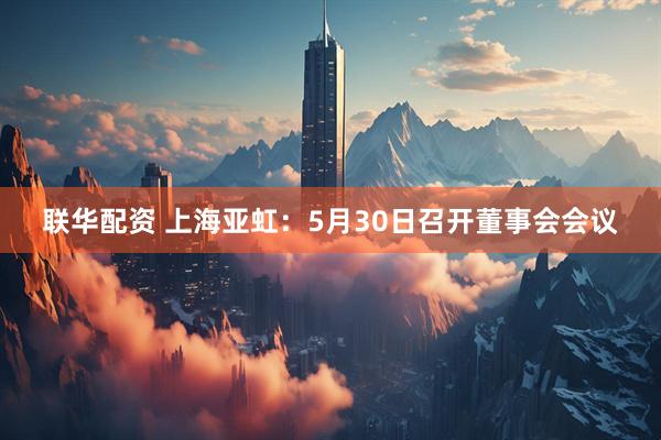 联华配资 上海亚虹：5月30日召开董事会会议