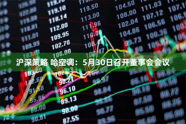 沪深策略 哈空调：5月30日召开董事会会议