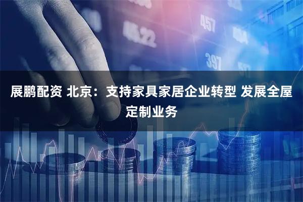 展鹏配资 北京：支持家具家居企业转型 发展全屋定制业务