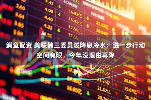 鳄鱼配资 美联储三委员泼降息冷水：进一步行动空间有限，今年没理由再降