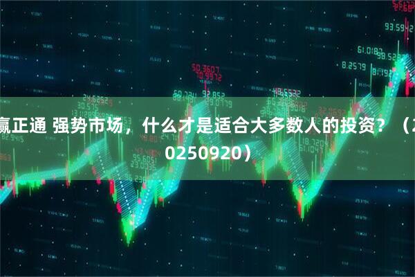 赢正通 强势市场，什么才是适合大多数人的投资？（20250920）