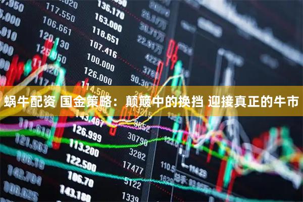 蜗牛配资 国金策略：颠簸中的换挡 迎接真正的牛市