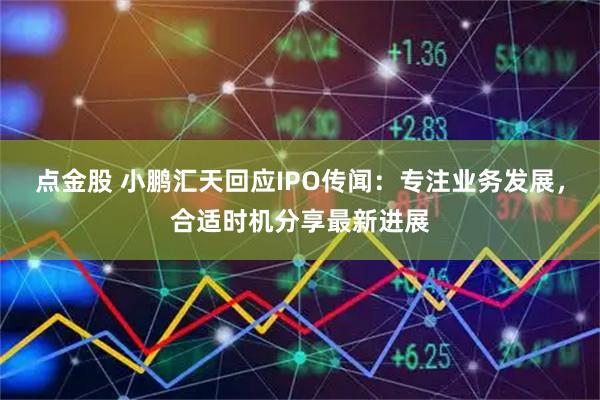 点金股 小鹏汇天回应IPO传闻：专注业务发展，合适时机分享最新进展