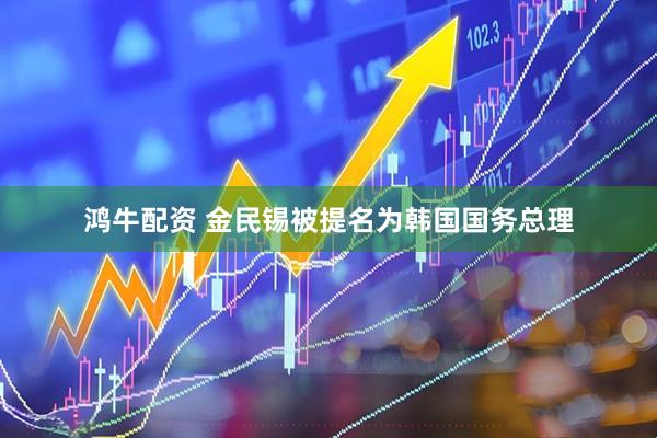 鸿牛配资 金民锡被提名为韩国国务总理