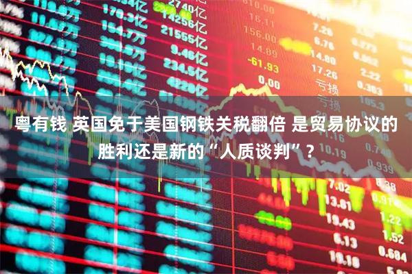 粤有钱 英国免于美国钢铁关税翻倍 是贸易协议的胜利还是新的“人质谈判”？