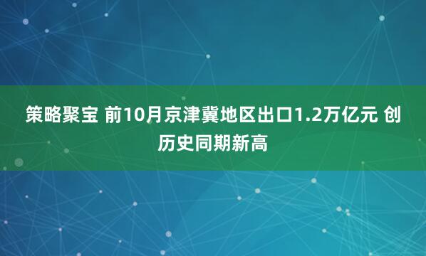 策略聚宝 前10月京津冀地区出口1.2万亿元 创历史同期新高