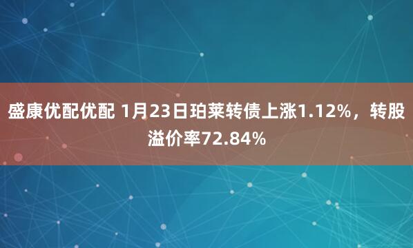 盛康优配优配 1月23日珀莱转债上涨1.12%，转股溢价率72.84%