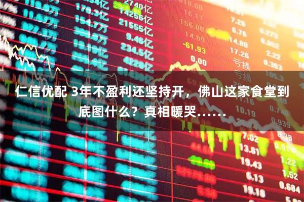 仁信优配 3年不盈利还坚持开,佛山这家食堂到底图什么?真相暖哭……
