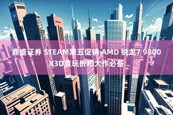 鼎盛证券 STEAM黑五促销 AMD 锐龙7 9800X3D爽玩折扣大作必备