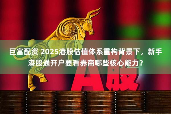巨富配资 2025港股估值体系重构背景下，新手港股通开户要看券商哪些核心能力？