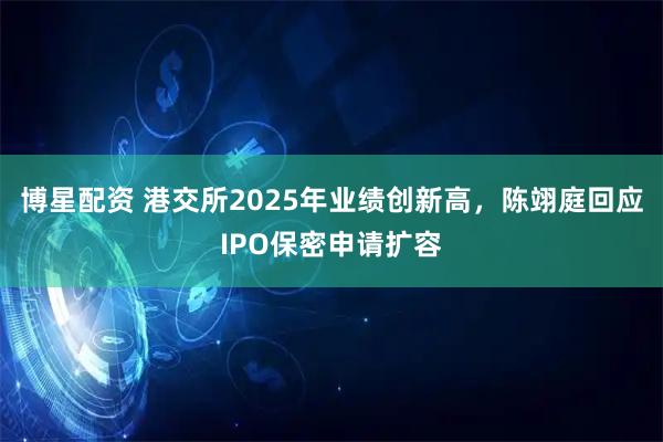 博星配资 港交所2025年业绩创新高,陈翊庭回应IPO保密申请扩容