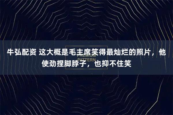 牛弘配资 这大概是毛主席笑得最灿烂的照片,他使劲捏脚脖子,也抑不住笑