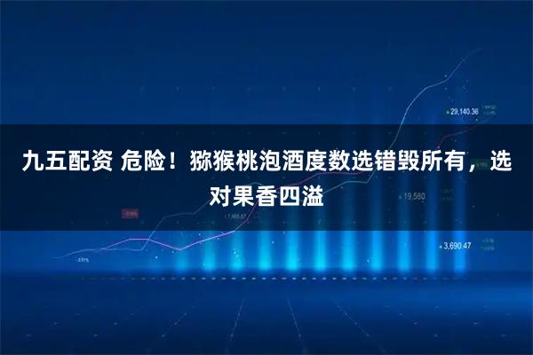 九五配资 危险！猕猴桃泡酒度数选错毁所有，选对果香四溢
