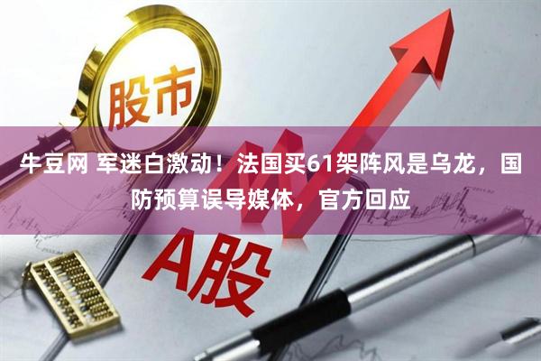 牛豆网 军迷白激动！法国买61架阵风是乌龙，国防预算误导媒体，官方回应