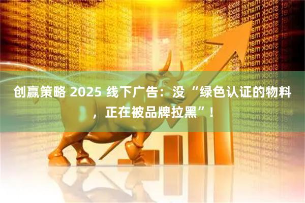 创赢策略 2025 线下广告:没 “绿色认证的物料,正在被品牌拉黑”!