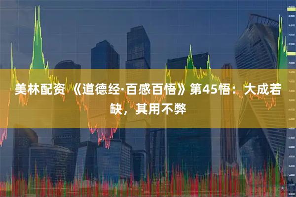 美林配资 《道德经·百感百悟》第45悟：大成若缺，其用不弊