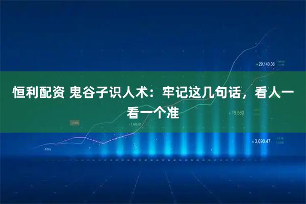 恒利配资 鬼谷子识人术：牢记这几句话，看人一看一个准