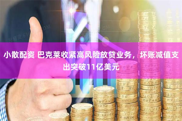 小散配资 巴克莱收紧高风险放贷业务，坏账减值支出突破11亿美元