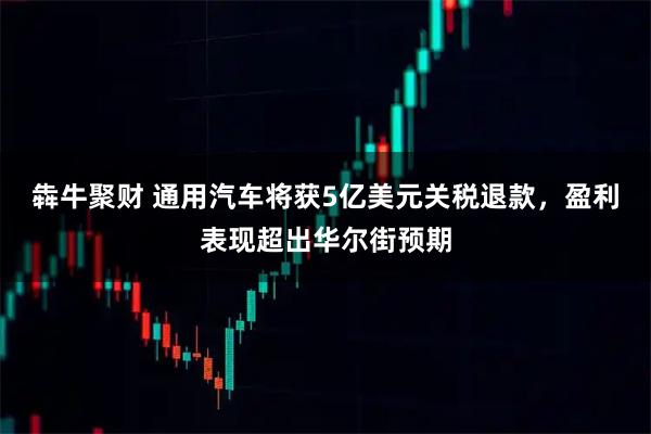 犇牛聚财 通用汽车将获5亿美元关税退款，盈利表现超出华尔街预期