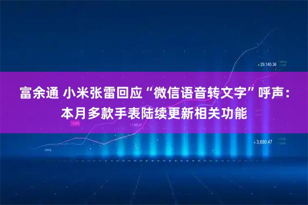 富余通 小米张雷回应“微信语音转文字”呼声：本月多款手表陆续更新相关功能