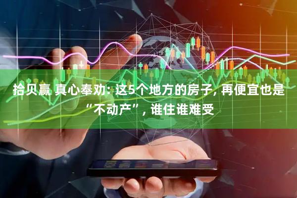 拾贝赢 真心奉劝: 这5个地方的房子, 再便宜也是“不动产”, 谁住谁难受