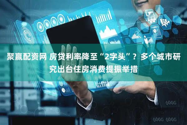 聚赢配资网 房贷利率降至“2字头”?多个城市研究出台住房消费提振举措